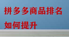 拼多多商品排名如何提升 拼多多商品排名如何提升