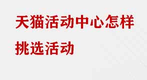 天貓活動中心怎樣挑選活動 天貓活動中心怎樣挑選活動