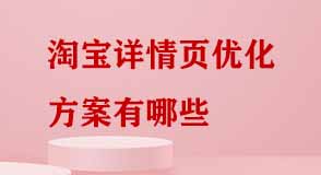 淘寶詳情頁優化方案有哪些 淘寶詳情頁優化方案有哪些