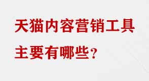 天貓內容營銷工具主要有哪些
