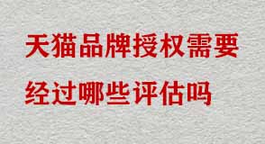 天貓品牌授權需要經過哪些評估嗎 天貓品牌授權需要經過哪些評估嗎