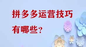 拼多多運(yùn)營技巧有哪些 拼多多運(yùn)營技巧有哪些
