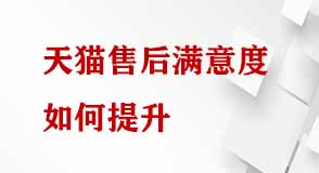 天貓售后滿意度如何提升 天貓售后滿意度如何提升