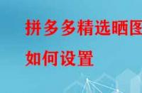 拼多多精選曬圖如何設置？