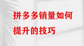 如何提升拼多多的銷量 如何提升拼多多的銷量