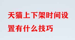 天貓上下架時間設置有什么技巧 天貓上下架時間設置有什么技巧