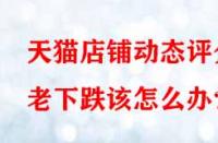天貓店鋪動態評分老下跌該怎么辦？