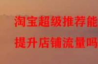 淘寶超級(jí)推薦能提升店鋪流量嗎？