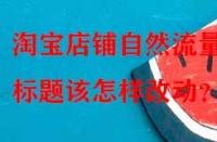 淘寶店鋪?zhàn)匀涣髁可伲瑯?biāo)題該怎樣改動(dòng)？