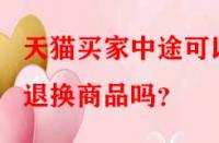 天貓買家中途可以退換商品嗎？