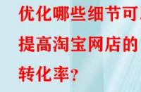 優(yōu)化哪些細節(jié)可以提高淘寶網(wǎng)店的轉(zhuǎn)化率？
