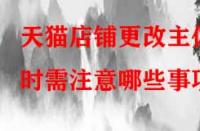 天貓店鋪更改主體時需注意哪些事項？