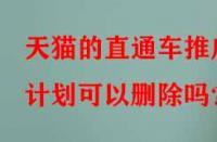 天貓的直通車推廣計(jì)劃可以刪除嗎？