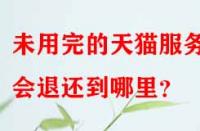 未用完的天貓服務費會退還到哪里？