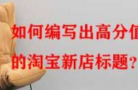 如何編寫出高分值的淘寶新店標題？