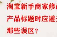 淘寶新手商家修改產品標題時應避開那些誤區？