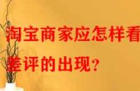 淘寶商家應怎樣看待差評的出現(xiàn)？