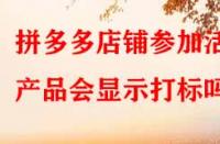 拼多多店鋪參加活動產品會顯示打標嗎？