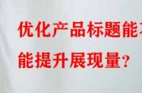 優(yōu)化產(chǎn)品標(biāo)題能不能提升展現(xiàn)量？