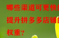哪些渠道可更快的提升拼多多店鋪的權重？