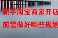 新手淘寶商家開(kāi)店前需做好哪些規(guī)劃？