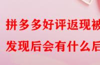 拼多多好評返現(xiàn)被發(fā)現(xiàn)后會有什么后果？