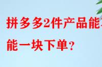 拼多多2件產(chǎn)品能不能一塊下單？