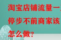 淘寶店鋪流量一直停步不前商家該怎么做？