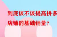 到底該不該提高拼多多店鋪的基礎(chǔ)銷(xiāo)量？