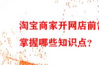 淘寶商家開網店前需掌握哪些知識點？