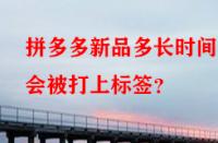 拼多多新品多長時(shí)間后會(huì)被打上標(biāo)簽？