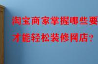 淘寶商家掌握哪些要點才能輕松裝修網店？