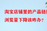 淘寶店鋪里的產品鏈接瀏覽量下降該咋辦？