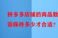 拼多多店鋪的商品數量需保持多少才合適？