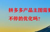 拼多多產品主圖需要不停的優(yōu)化嗎？