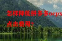 怎樣降低拼多多ocpx的點擊費用？
