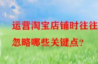 運營淘寶店鋪時往往會忽略哪些關鍵點？