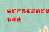 做好產品布局的好處有哪些（怎樣才能做好產品布局）