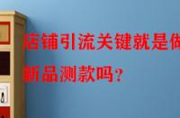 店鋪引流關(guān)鍵就是做好新品測款嗎？