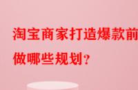 淘寶商家打造爆款前需做哪些規劃？
