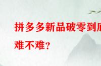拼多多新品破零到底難不難？